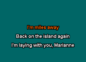 I'm miles away

Back on the island again

I'm laying with you, Marianne