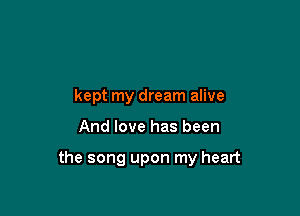 kept my dream alive

And love has been

the song upon my heart