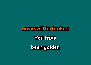 never will be broken

You have

been golden