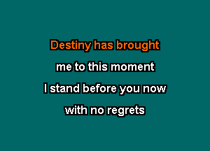 Destiny has brought

me to this moment

I stand before you now

with no regrets