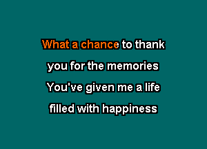 What a chance to thank

you for the memories

You've given me a life

filled with happiness