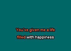 You've given me a life

filled with happiness