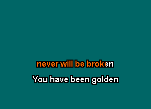 never will be broken

You have been golden