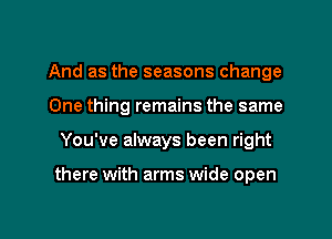 And as the seasons change
One thing remains the same

You've always been right

there with arms wide open

g