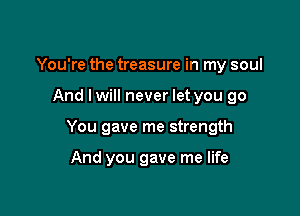 You're the treasure in my soul

And lwill never let you go

You gave me strength

And you gave me life