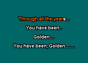 Through all the years...

You have been..
Golden...

You have been, Golden ........