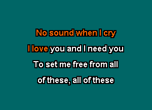 No sound when I cry

I love you and I need you

To set me free from all

of these, all of these