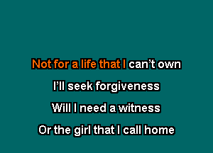 Not for a life that I cam own
Pll seek forgiveness

Will I need a witness

Or the girl thatl call home