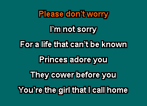 Please don t worry
Pm not sorry
For a life that canT be known

Princes adore you

They cower before you

Yowre the girl that I call home