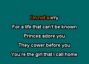 Pm not sorry
For a life that canT be known

Princes adore you

They cower before you

Yowre the girl that I call home