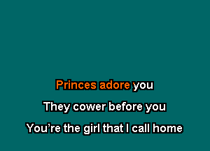 Princes adore you

They cower before you

Yowre the girl that I call home