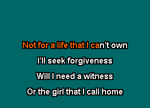 Not for a life that I cam own
Pll seek forgiveness

Will I need a witness

Or the girl thatl call home