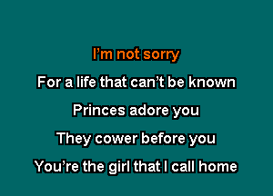 Pm not sorry
For a life that canT be known

Princes adore you

They cower before you

Yowre the girl that I call home