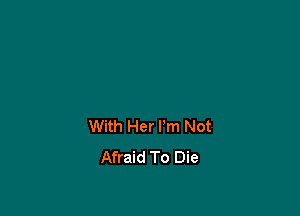 With Her I'm Not
Afraid To Die