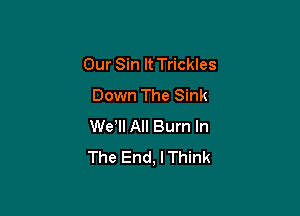 Our Sin It Trickles
Down The Sink

Wer All Bum In
The End, I Think