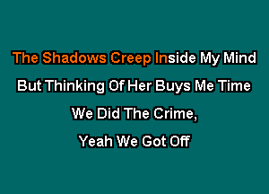 The Shadows Creep Inside My Mind
But Thinking Of Her Buys Me Time

We Did The Crime,
Yeah We Got Off