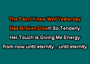 The Pain I Knew Well Yesterday
Has Broken Down 80 Tenderly
Her Touch ls Giving Me Energy

from now until eternity... until eternity