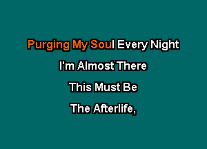 Purging My Soul Every Night

I'm Almost There
This Must Be
The Afterlife,