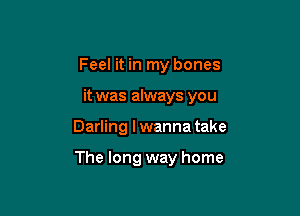 Feel it in my bones

it was always you

Darling I wanna take

The long way home