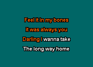 Feel it in my bones

it was always you

Darling I wanna take

The long way home