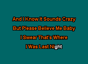 And I Know It Sounds Crazy

But Please Believe Me Baby
I Swear That's Where
I Was Last Night