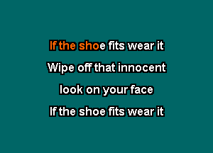 lfthe shoe fits wear it

Wipe offthat innocent

look on your face

If the shoe fits wear it