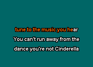 tune to the music you hear

You can't run away from the

dance you're not Cinderella