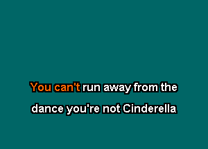 You can't run away from the

dance you're not Cinderella