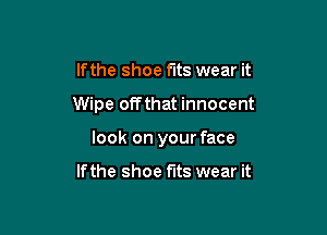 lfthe shoe fits wear it

Wipe offthat innocent

look on your face

If the shoe fits wear it