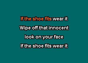 lfthe shoe fits wear it

Wipe offthat innocent

look on your face

If the shoe fits wear it