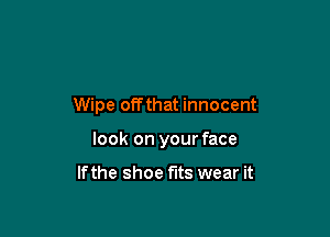 Wipe offthat innocent

look on your face

If the shoe fits wear it