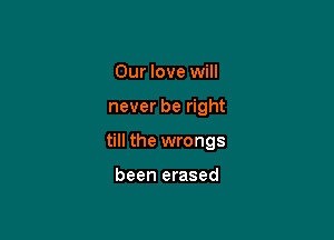 Our love will

never be right

till the wrongs

been erased