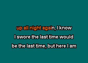 up all night again, I know

I swore the last time would

be the lasttime, but here I am