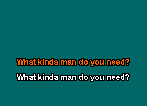 What kinda man do you need?

What kinda man do you need?