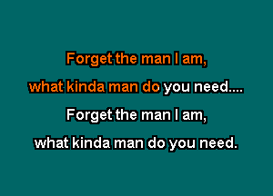 Forget the man I am,
what kinda man do you need....

Forget the man I am,

what kinda man do you need.