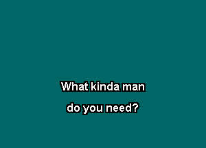 What kinda man

do you need?