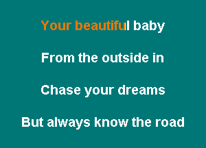 Your beautiful baby
From the outside in

Chase your dreams

But always know the road