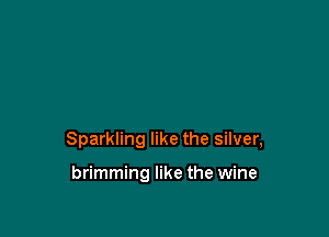 Sparkling like the silver,

brimming like the wine