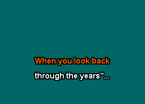 When you look back

through the years...