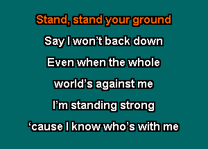 Stand, stand your ground
Say I wonT back down
Even when the whole

world's against me

I'm standing strong

cause I know who's with me