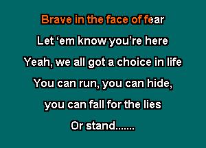 Brave in the face of fear
Let oem know you,re here
Yeah, we all got a choice in life

You can run, you can hide,

you can fall for the lies

0r stand ....... l