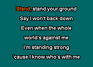 Stand, stand your ground
Say I wonT back down
Even when the whole

world's against me

I'm standing strong

cause I know who's with me