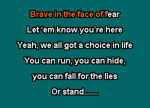 Brave in the face of fear
Let oem know you,re here
Yeah, we all got a choice in life

You can run, you can hide,

you can fall for the lies

0r stand ....... l