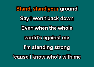 Stand, stand your ground
Say I wonT back down
Even when the whole

world's against me

I'm standing strong

cause I know who's with me