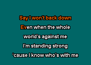 Say I won,t back down
Even when the whole

worlds against me

Pm standing strong

cause I know whds with me