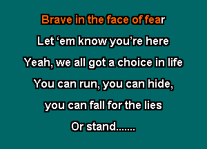 Brave in the face of fear
Let oem know you,re here
Yeah, we all got a choice in life

You can run, you can hide,

you can fall for the lies

0r stand ....... l