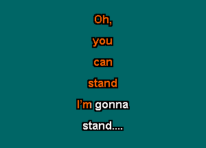 Oh,
you
can

stand

I'm gonna

stand...