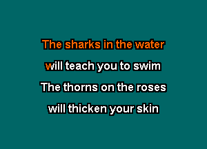 The sharks in the water
will teach you to swim

The thorns on the roses

will thicken your skin