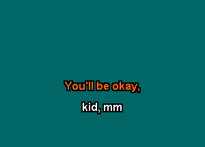 You'll be okay,

kid, mm