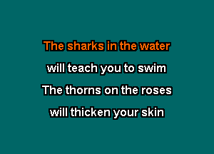 The sharks in the water
will teach you to swim

The thorns on the roses

will thicken your skin